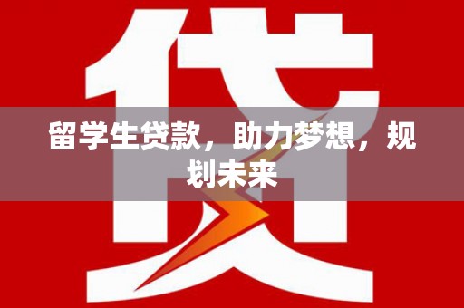 洮南留学生贷款，助力梦想，规划未来