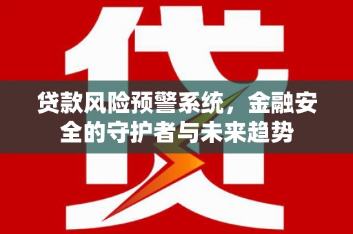 洮南贷款风险预警系统，金融安全的守护者与未来趋势