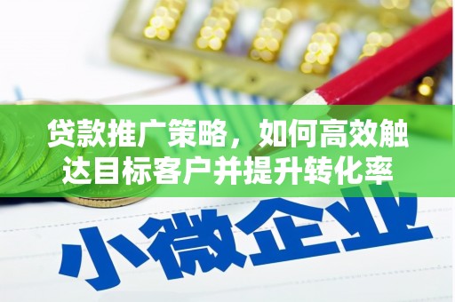 洮南贷款推广策略，如何高效触达目标客户并提升转化率