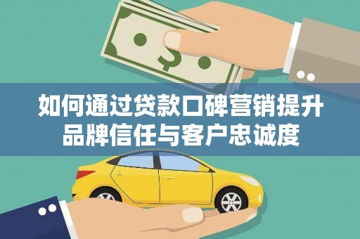 洮南如何通过贷款口碑营销提升品牌信任与客户忠诚度