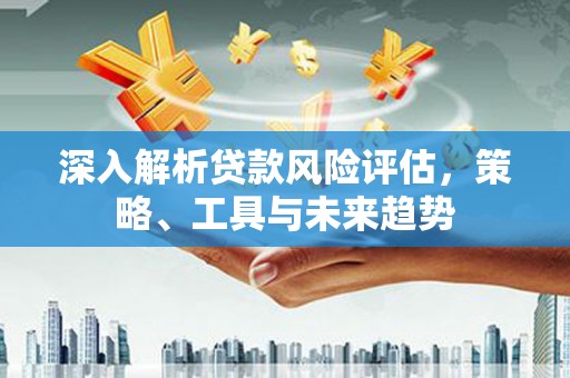 洮南深入解析贷款风险评估，策略、工具与未来趋势