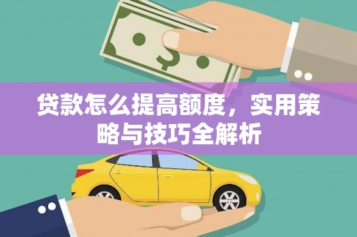 洮南贷款怎么提高额度，实用策略与技巧全解析
