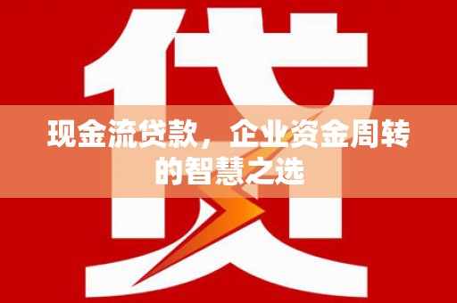 洮南现金流贷款，企业资金周转的智慧之选
