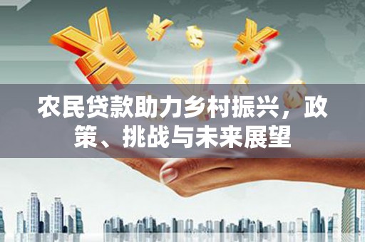 洮南农民贷款助力乡村振兴，政策、挑战与未来展望