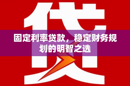 洮南固定利率贷款，稳定财务规划的明智之选