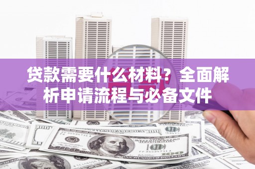 洮南贷款需要什么材料？全面解析申请流程与必备文件