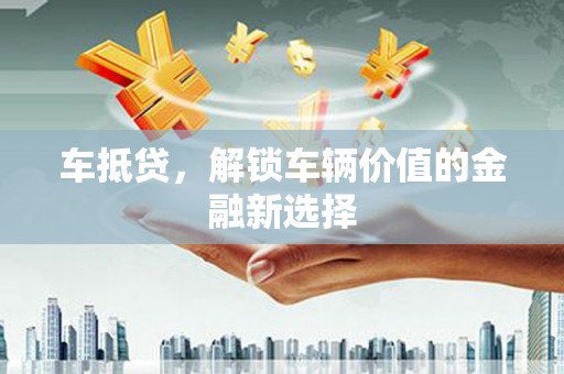 洮南车抵贷，解锁车辆价值的金融新选择