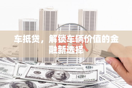 洮南车抵贷，解锁车辆价值的金融新选择