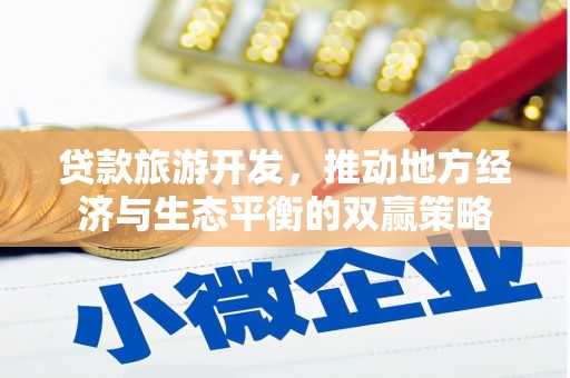 洮南贷款旅游开发，推动地方经济与生态平衡的双赢策略