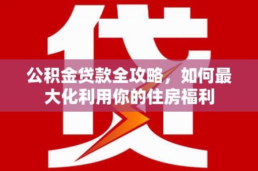 洮南公积金贷款全攻略，如何最大化利用你的住房福利