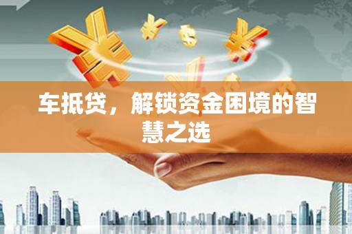 洮南车抵贷，解锁资金困境的智慧之选
