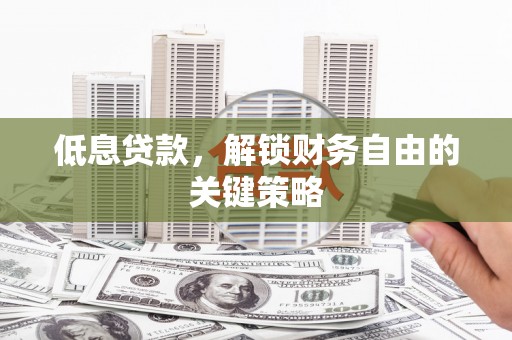 洮南低息贷款，解锁财务自由的关键策略