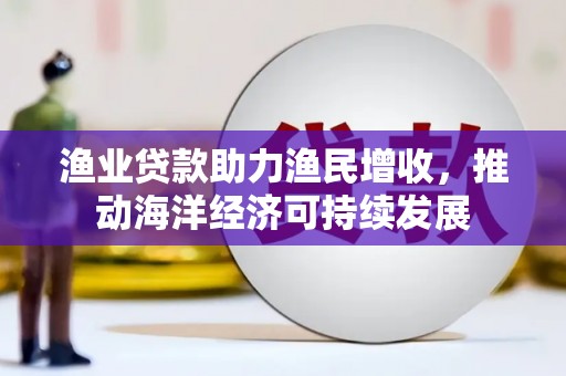 洮南渔业贷款助力渔民增收，推动海洋经济可持续发展