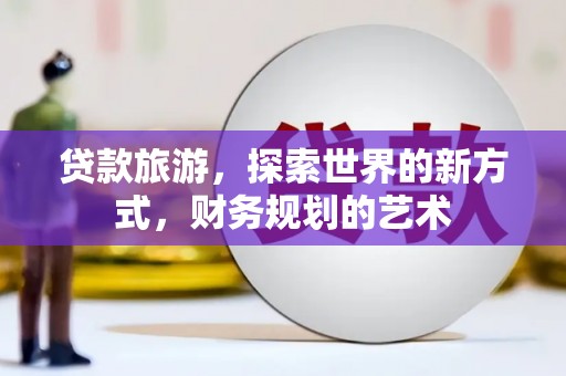 洮南贷款旅游，探索世界的新方式，财务规划的艺术