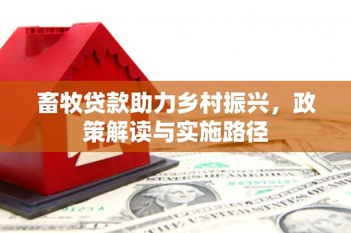 洮南畜牧贷款助力乡村振兴，政策解读与实施路径