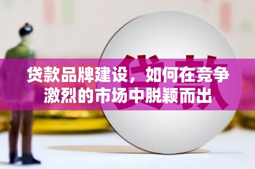 洮南贷款品牌建设，如何在竞争激烈的市场中脱颖而出