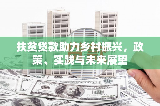 洮南扶贫贷款助力乡村振兴，政策、实践与未来展望