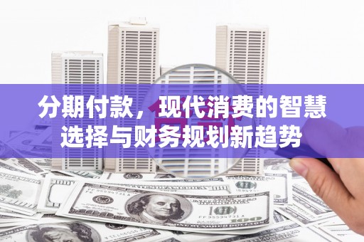 洮南分期付款，现代消费的智慧选择与财务规划新趋势