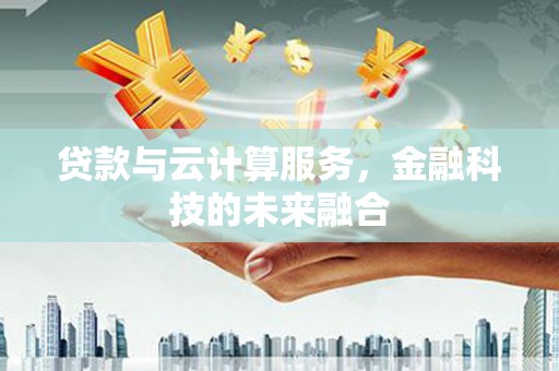 洮南贷款与云计算服务，金融科技的未来融合