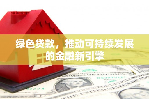 洮南绿色贷款，推动可持续发展的金融新引擎