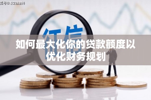 洮南如何最大化你的贷款额度以优化财务规划