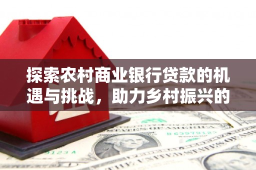 洮南探索农村商业银行贷款的机遇与挑战，助力乡村振兴的金融引擎