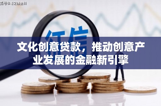 洮南文化创意贷款，推动创意产业发展的金融新引擎