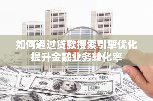 洮南如何通过贷款搜索引擎优化提升金融业务转化率