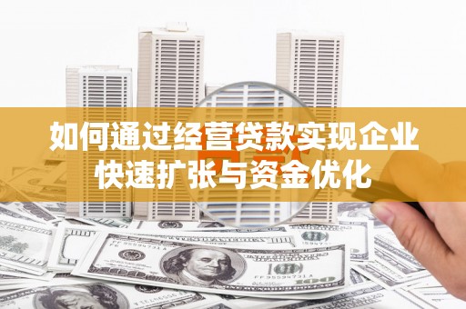 洮南如何通过经营贷款实现企业快速扩张与资金优化