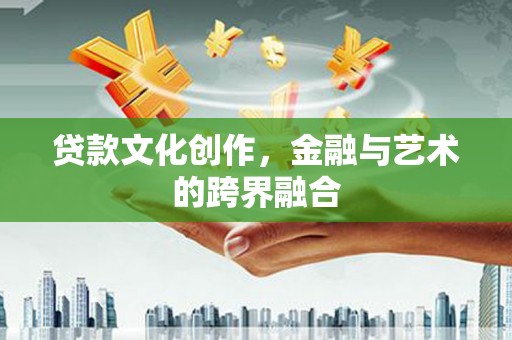 洮南贷款文化创作，金融与艺术的跨界融合