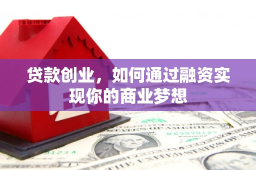 洮南贷款创业，如何通过融资实现你的商业梦想