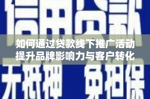 洮南如何通过贷款线下推广活动提升品牌影响力与客户转化率