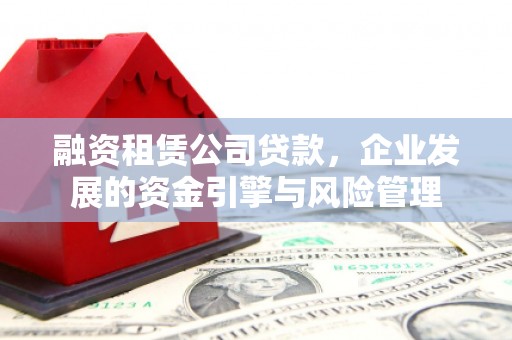 洮南融资租赁公司贷款，企业发展的资金引擎与风险管理