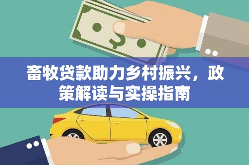 洮南畜牧贷款助力乡村振兴，政策解读与实操指南