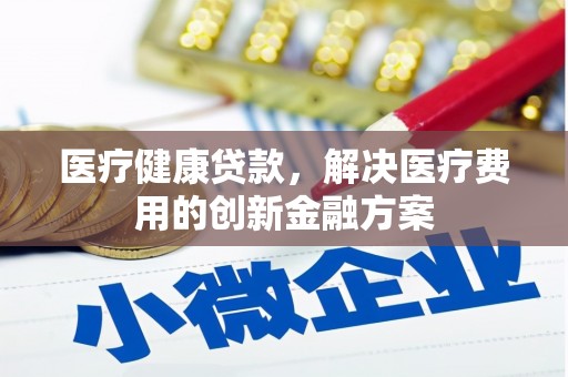 洮南医疗健康贷款，解决医疗费用的创新金融方案