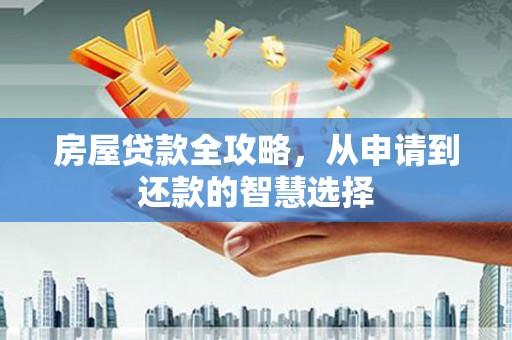 洮南房屋贷款全攻略，从申请到还款的智慧选择