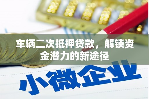 洮南车辆二次抵押贷款，解锁资金潜力的新途径
