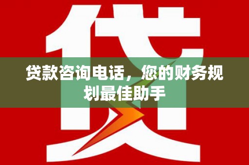 洮南贷款咨询电话，您的财务规划最佳助手