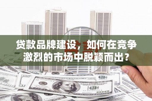 洮南贷款品牌建设，如何在竞争激烈的市场中脱颖而出？
