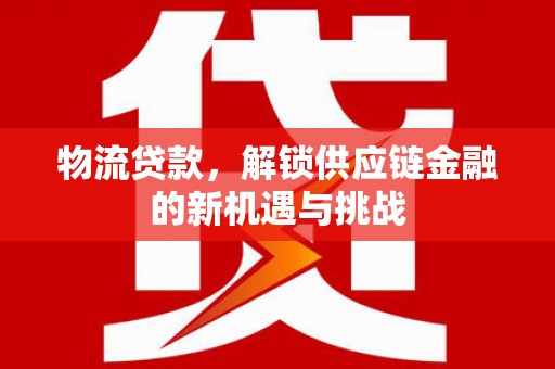 洮南物流贷款，解锁供应链金融的新机遇与挑战