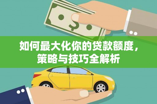 洮南如何最大化你的贷款额度，策略与技巧全解析