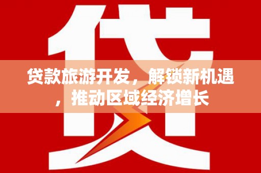 洮南贷款旅游开发，解锁新机遇，推动区域经济增长