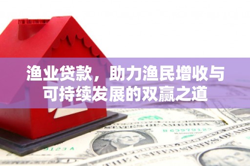 洮南渔业贷款，助力渔民增收与可持续发展的双赢之道