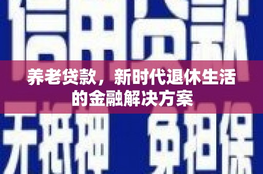 洮南养老贷款，新时代退休生活的金融解决方案