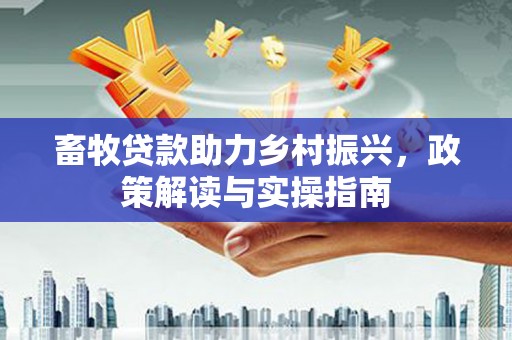 洮南畜牧贷款助力乡村振兴，政策解读与实操指南