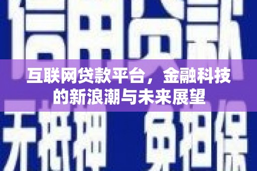 洮南互联网贷款平台，金融科技的新浪潮与未来展望
