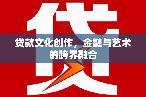 洮南贷款文化创作，金融与艺术的跨界融合
