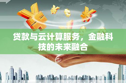 洮南贷款与云计算服务，金融科技的未来融合