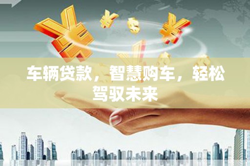 洮南车辆贷款，智慧购车，轻松驾驭未来