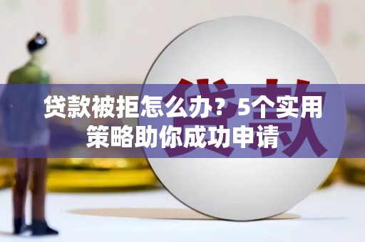 洮南贷款被拒怎么办？5个实用策略助你成功申请